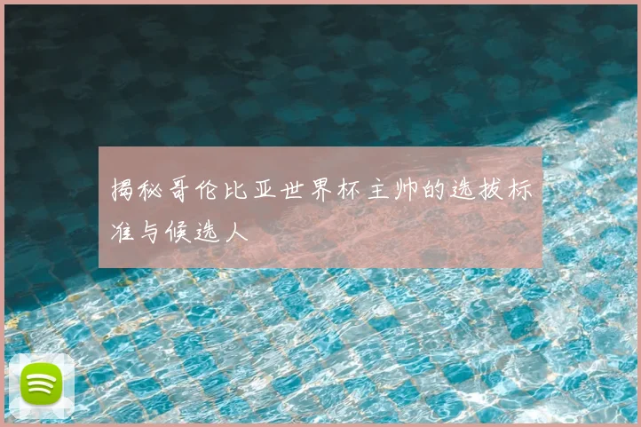揭秘哥伦比亚世界杯主帅的选拔标准与候选人
