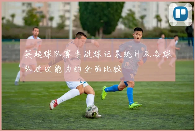 英超球队赛季进球记录统计及各球队进攻能力的全面比较