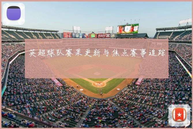英超球队赛果更新与焦点赛事追踪