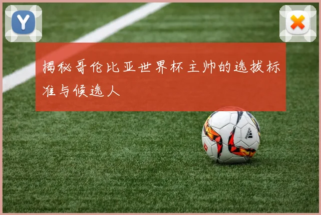 揭秘哥伦比亚世界杯主帅的选拔标准与候选人